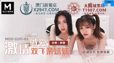 MDX-0241-05 열정적 인 섹스 비행 자매 Xu Lei Tang Fei [Ma Dou]